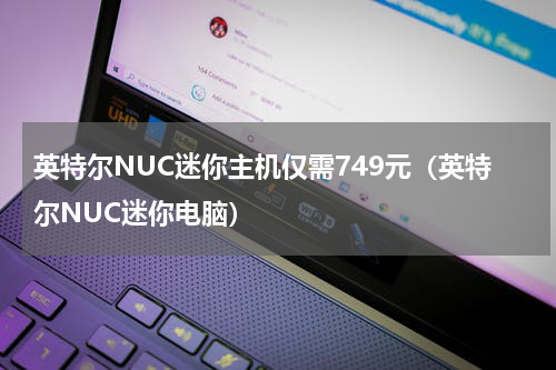 英特尔NUC迷你主机仅需749元（英特尔NUC迷你电脑）