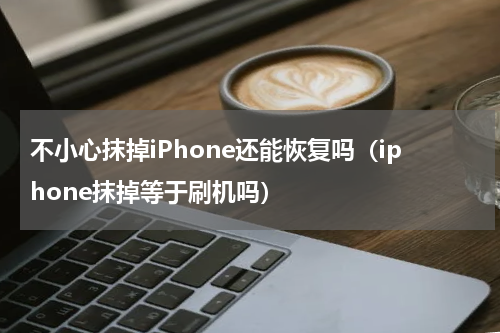 不小心抹掉iPhone还能恢复吗（iphone抹掉等于刷机吗）