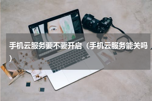 手机云服务要不要开启（手机云服务能关吗）
