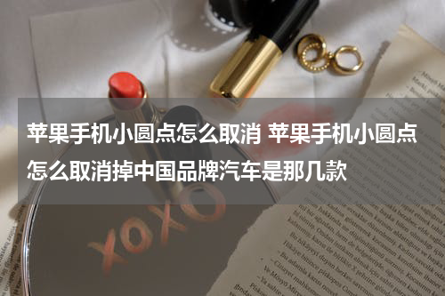 苹果手机小圆点怎么取消 苹果手机小圆点怎么取消掉中国品牌汽车是那几款