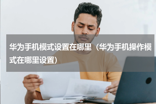 华为手机模式设置在哪里（华为手机操作模式在哪里设置）
