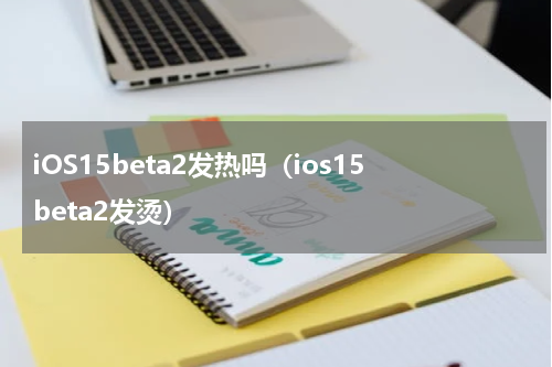 iOS15beta2发热吗（ios15beta2发烫）