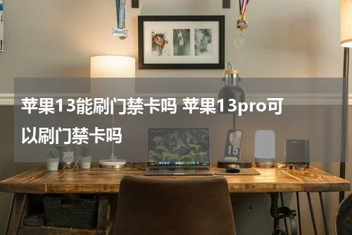 苹果13能刷门禁卡吗 苹果13pro可以刷门禁卡吗