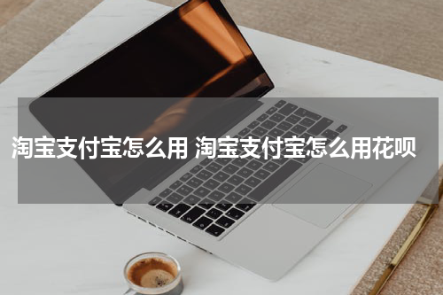 淘宝支付宝怎么用 淘宝支付宝怎么用花呗