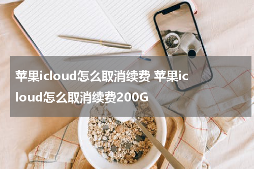 苹果icloud怎么取消续费 苹果icloud怎么取消续费200G