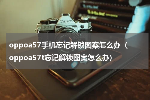 oppoa57手机忘记解锁图案怎么办（oppoa57t忘记解锁图案怎么办）