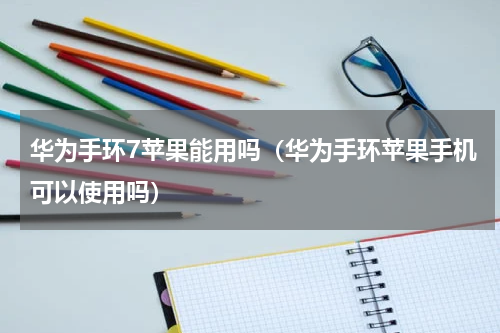 华为手环7苹果能用吗（华为手环苹果手机可以使用吗）