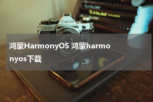 鸿蒙HarmonyOS 鸿蒙harmonyos下载