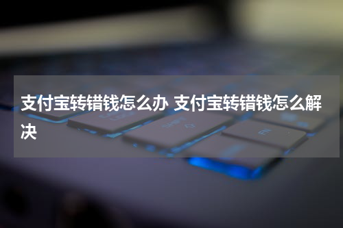 支付宝转错钱怎么办 支付宝转错钱怎么解决