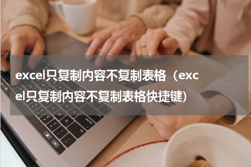excel只复制内容不复制表格（excel只复制内容不复制表格快捷键）