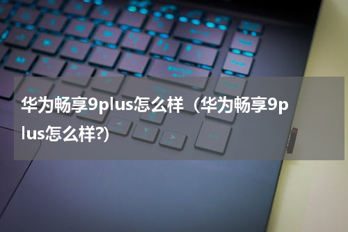 华为畅享9plus怎么样（华为畅享9plus怎么样?）