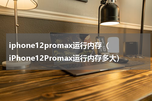 iphone12promax运行内存（iPhone12Promax运行内存多大）