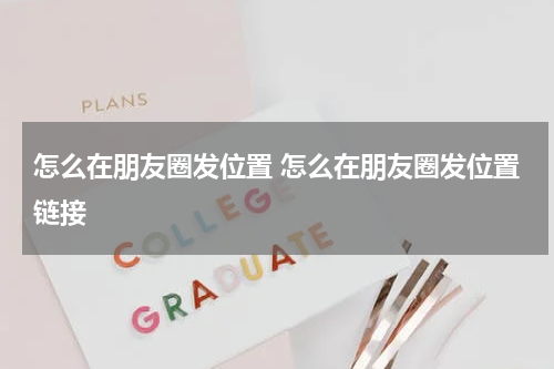 怎么在朋友圈发位置 怎么在朋友圈发位置链接