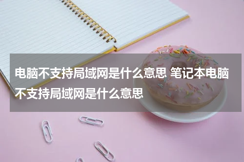 电脑不支持局域网是什么意思 笔记本电脑不支持局域网是什么意思