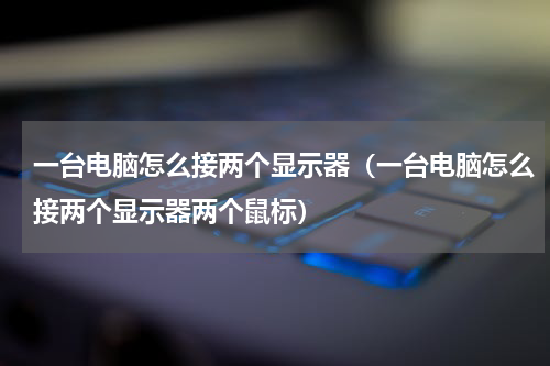 一台电脑怎么接两个显示器（一台电脑怎么接两个显示器两个鼠标）