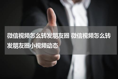 微信视频怎么转发朋友圈 微信视频怎么转发朋友圈小视频动态