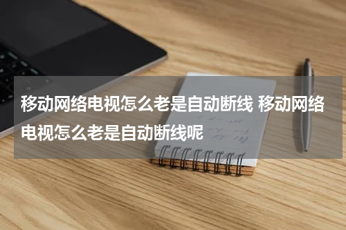 移动网络电视怎么老是自动断线 移动网络电视怎么老是自动断线呢