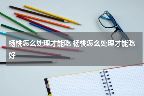 杨桃怎么处理才能吃 杨桃怎么处理才能吃好