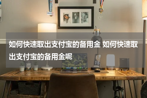 如何快速取出支付宝的备用金 如何快速取出支付宝的备用金呢