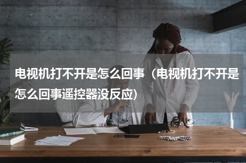 电视机打不开是怎么回事（电视机打不开是怎么回事遥控器没反应）