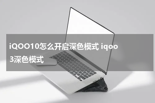 iQOO10怎么开启深色模式 iqoo3深色模式