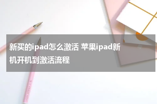 新买的ipad怎么激活 苹果ipad新机开机到激活流程