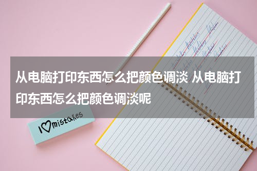 从电脑打印东西怎么把颜色调淡 从电脑打印东西怎么把颜色调淡呢