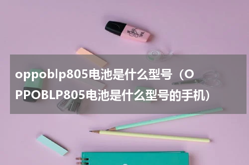 oppoblp805电池是什么型号（OPPOBLP805电池是什么型号的手机）