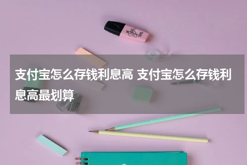 支付宝怎么存钱利息高 支付宝怎么存钱利息高最划算