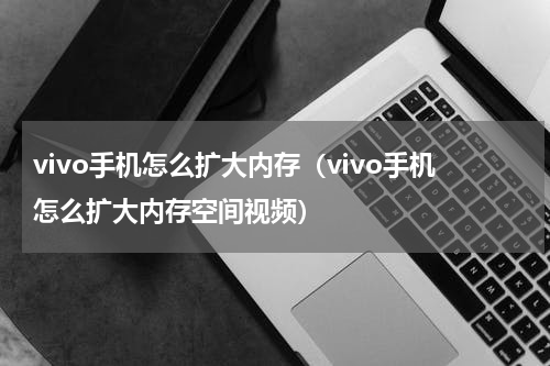 vivo手机怎么扩大内存（vivo手机怎么扩大内存空间视频）