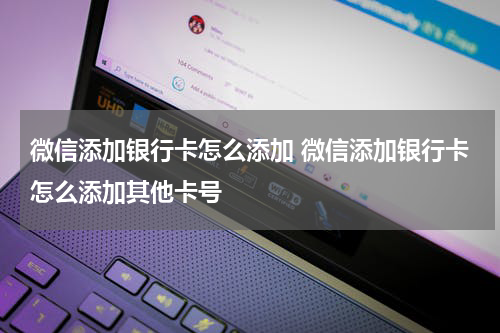 微信添加银行卡怎么添加 微信添加银行卡怎么添加其他卡号