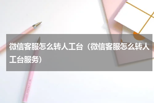 微信客服怎么转人工台（微信客服怎么转人工台服务）