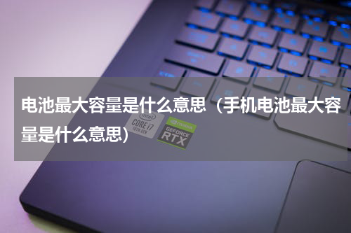 电池最大容量是什么意思（手机电池最大容量是什么意思）