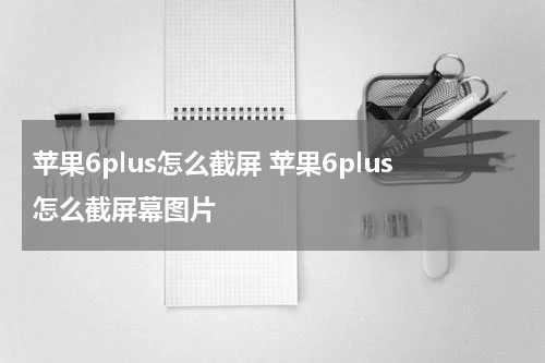 苹果6plus怎么截屏 苹果6plus怎么截屏幕图片
