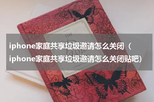 iphone家庭共享垃圾邀请怎么关闭（iphone家庭共享垃圾邀请怎么关闭贴吧）