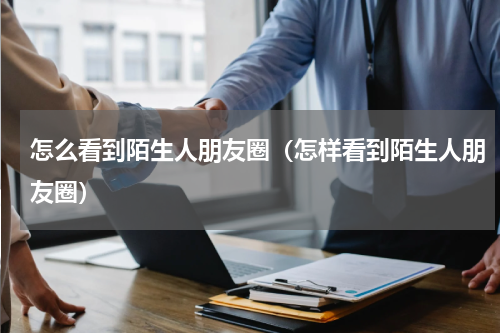 怎么看到陌生人朋友圈（怎样看到陌生人朋友圈）