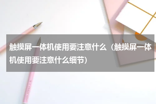 触摸屏一体机使用要注意什么（触摸屏一体机使用要注意什么细节）