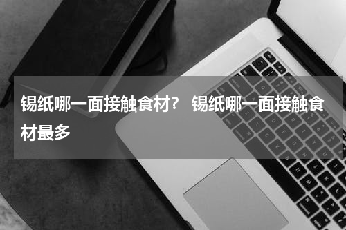 锡纸哪一面接触食材？ 锡纸哪一面接触食材最多