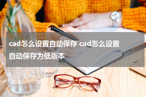 cad怎么设置自动保存 cad怎么设置自动保存为低版本