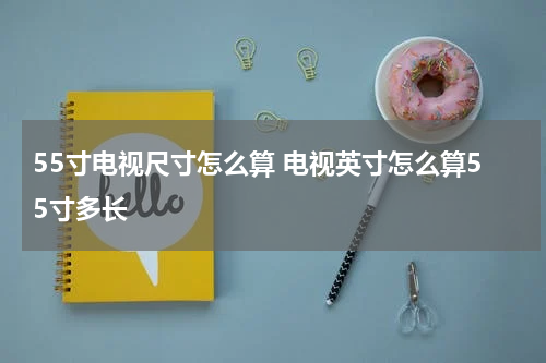 55寸电视尺寸怎么算 电视英寸怎么算55寸多长