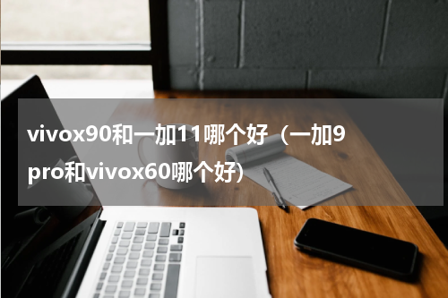 vivox90和一加11哪个好（一加9pro和vivox60哪个好）