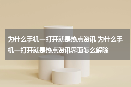 为什么手机一打开就是热点资讯 为什么手机一打开就是热点资讯界面怎么解除