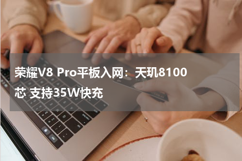 荣耀V8 Pro平板入网：天玑8100芯 支持35W快充