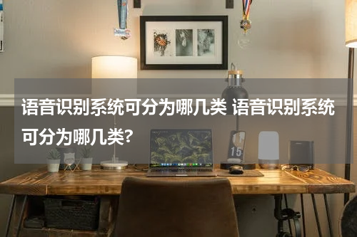 语音识别系统可分为哪几类 语音识别系统可分为哪几类?