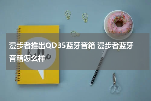 漫步者推出QD35蓝牙音箱 漫步者蓝牙音箱怎么样