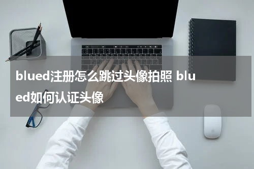 blued注册怎么跳过头像拍照 blued如何认证头像