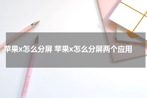 苹果x怎么分屏 苹果x怎么分屏两个应用
