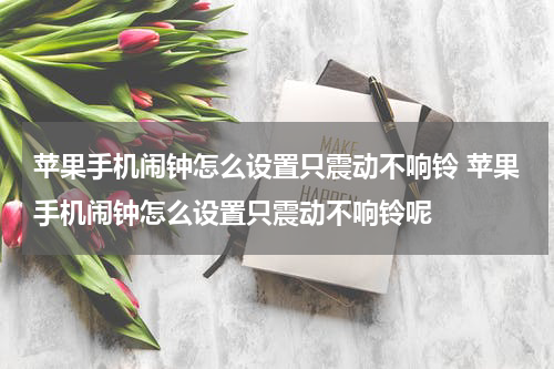 苹果手机闹钟怎么设置只震动不响铃 苹果手机闹钟怎么设置只震动不响铃呢