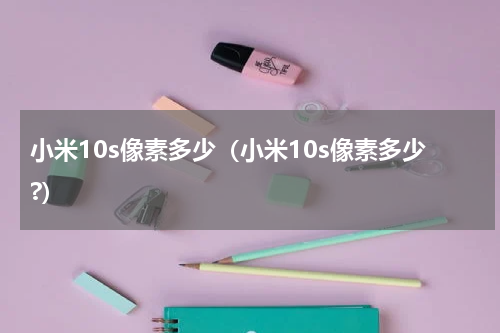 小米10s像素多少（小米10s像素多少?）