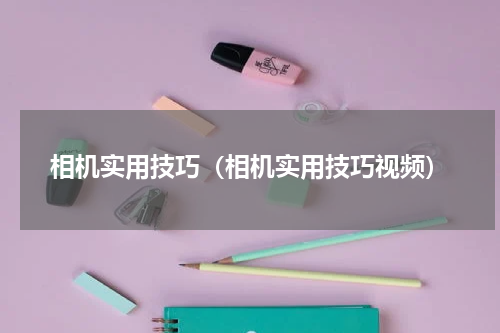 相机实用技巧（相机实用技巧视频）